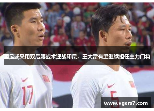 国足或采用双后腰战术迎战印尼，王大雷有望继续担任主力门将