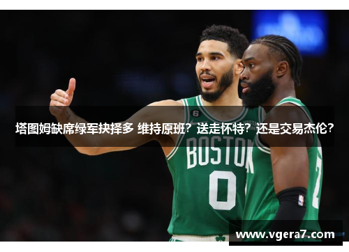 塔图姆缺席绿军抉择多 维持原班？送走怀特？还是交易杰伦？