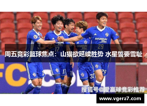 周五竞彩篮球焦点：山猫欲延续胜势 水星誓要雪耻