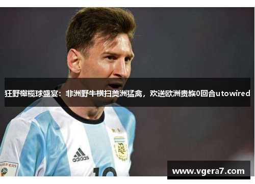 狂野橄榄球盛宴：非洲野牛横扫美洲猛禽，欢送欧洲贵族0回合utowired