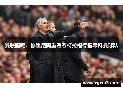 曼联前瞻：穆里尼奥重返老特拉福德指导科曼球队